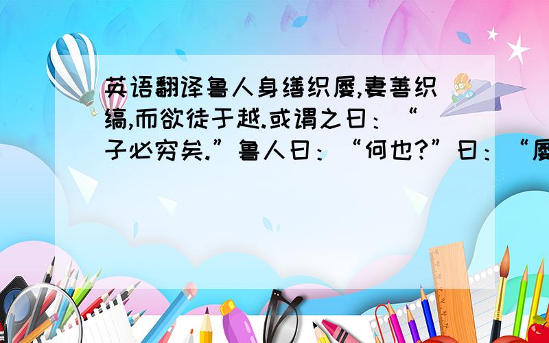 英语翻译鲁人身缮织屡,妻善织缟,而欲徒于越.或谓之曰：“子必穷矣.”鲁人曰：“何也?”曰：“屡为履之也．而越人跣行．缟为冠之也,而越人被发．以子之所长,游于不用之国,欲使无穷,其