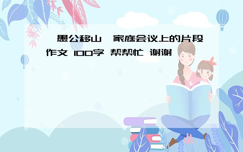 《愚公移山》家庭会议上的片段作文 100字 帮帮忙 谢谢