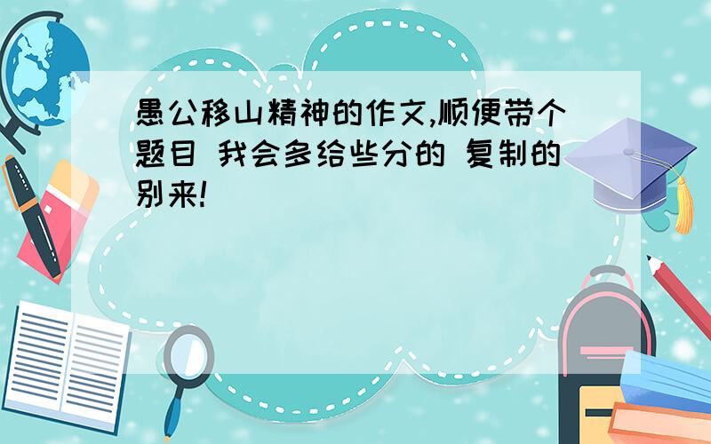 愚公移山精神的作文,顺便带个题目 我会多给些分的 复制的别来!