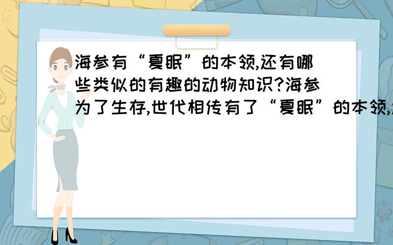 海参有“夏眠”的本领,还有哪些类似的有趣的动物知识?海参为了生存,世代相传有了“夏眠”的本领,还有哪些类似的有趣的动物知识?不一定是要 夏眠的动物了，有其他本领也行