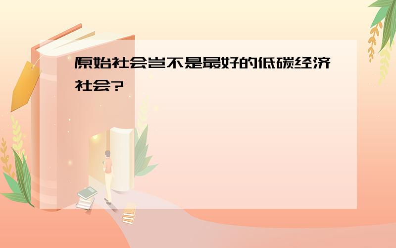 原始社会岂不是最好的低碳经济社会?