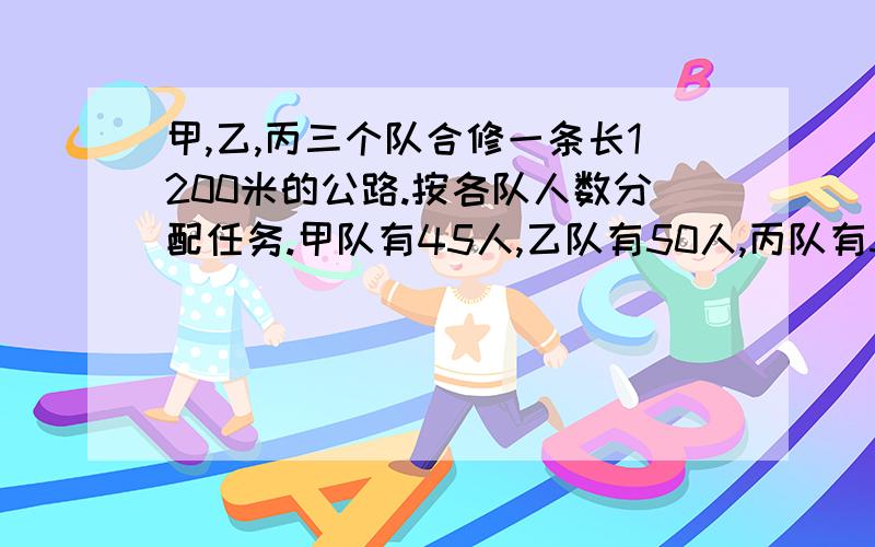 甲,乙,丙三个队合修一条长1200米的公路.按各队人数分配任务.甲队有45人,乙队有50人,丙队有55人.1.每队各应修公路多少米?2.完工时丙队比甲队多修了多少米?3.你还能提出哪些按比分配的问题?