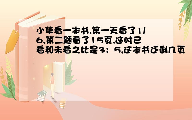 小华看一本书,第一天看了1/6,第二题看了15页,这时已看和未看之比是3：5,这本书还剩几页