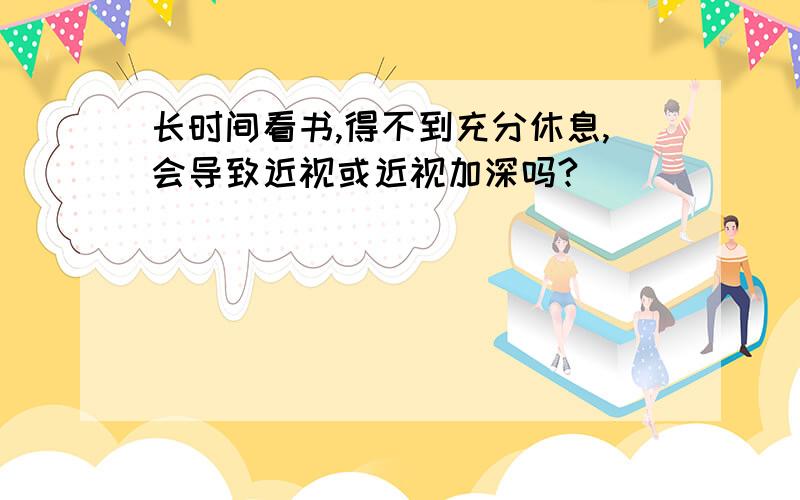 长时间看书,得不到充分休息,会导致近视或近视加深吗?