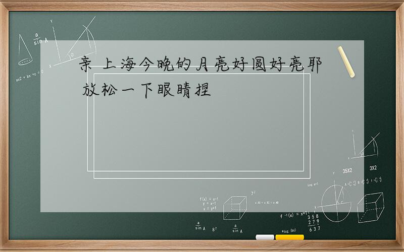 亲 上海今晚的月亮好圆好亮耶 放松一下眼睛捏