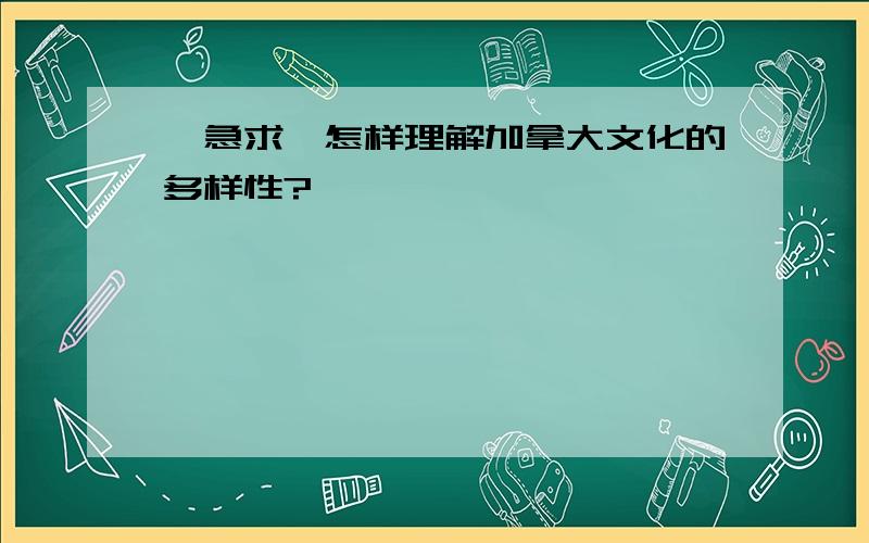 【急求】怎样理解加拿大文化的多样性?