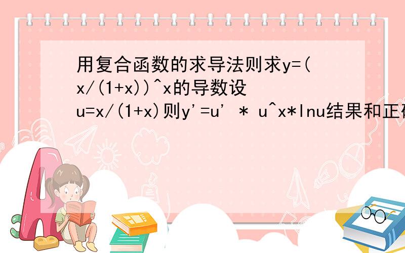 用复合函数的求导法则求y=(x/(1+x))^x的导数设u=x/(1+x)则y'=u' * u^x*lnu结果和正确答案不一样错误出在哪里?