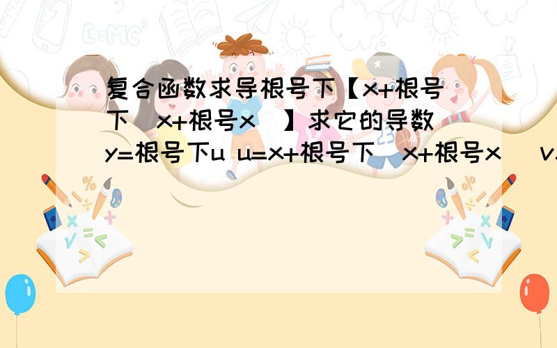 复合函数求导根号下【x+根号下（x+根号x）】求它的导数y=根号下u u=x+根号下(x+根号x) v=x+根号x dy/dx=(dy/du)*(du/dv)*(dv/dx)