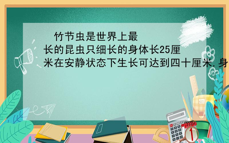  竹节虫是世界上最长的昆虫只细长的身体长25厘米在安静状态下生长可达到四十厘米,身长增加了（）%