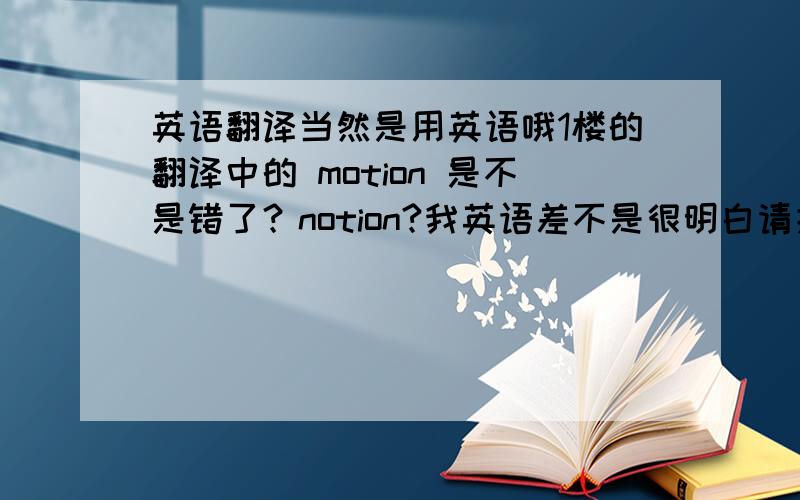 英语翻译当然是用英语哦1楼的翻译中的 motion 是不是错了？notion?我英语差不是很明白请指教