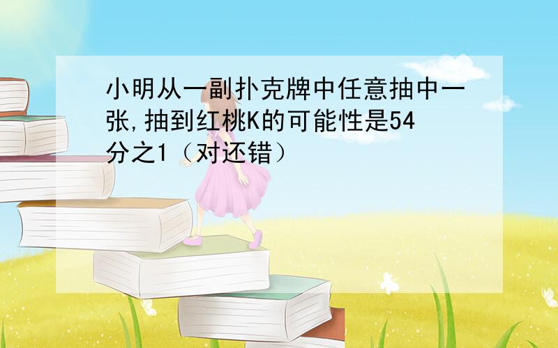 小明从一副扑克牌中任意抽中一张,抽到红桃K的可能性是54分之1（对还错）