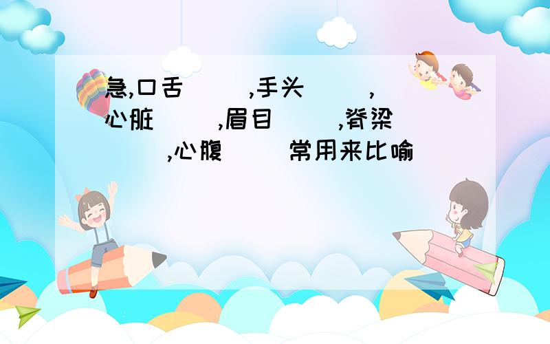 急,口舌（ ）,手头（ ）,心脏（ ）,眉目（ ）,脊梁( ),心腹( )常用来比喻