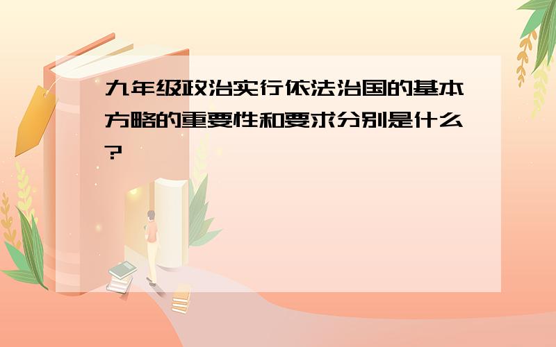 九年级政治实行依法治国的基本方略的重要性和要求分别是什么?