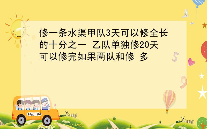 修一条水渠甲队3天可以修全长的十分之一 乙队单独修20天可以修完如果两队和修 多