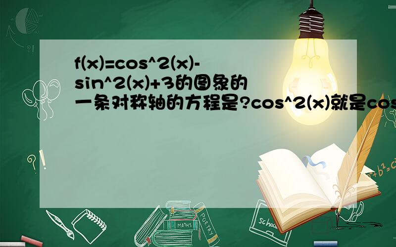 f(x)=cos^2(x)-sin^2(x)+3的图象的一条对称轴的方程是?cos^2(x)就是cosx的平方