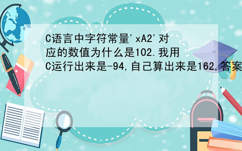 C语言中字符常量'xA2'对应的数值为什么是102.我用C运行出来是-94,自己算出来是162,答案是102,为啥 .