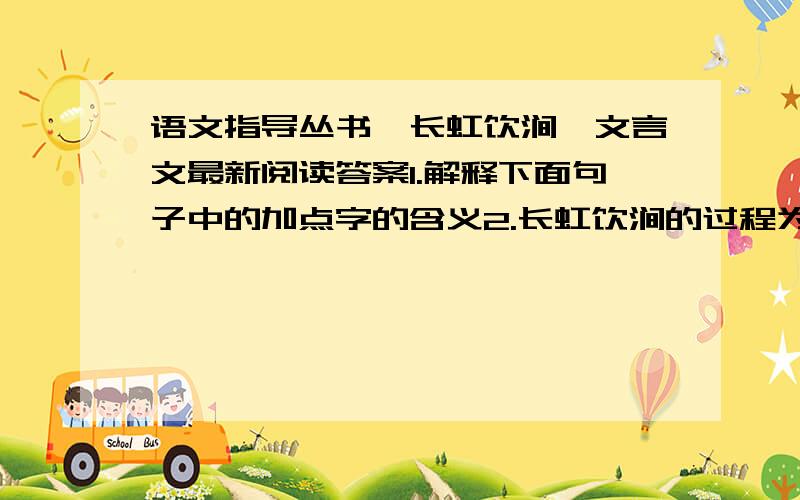 语文指导丛书《长虹饮涧》文言文最新阅读答案1.解释下面句子中的加点字的含义2.长虹饮涧的过程为_____________________________________________3.作者采用什么顺序来说明?______________________________4.虹