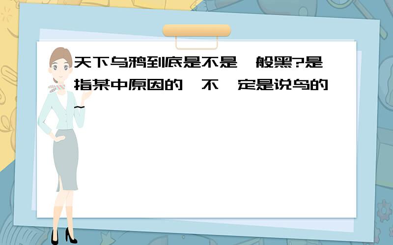 天下乌鸦到底是不是一般黑?是指某中原因的,不一定是说鸟的~