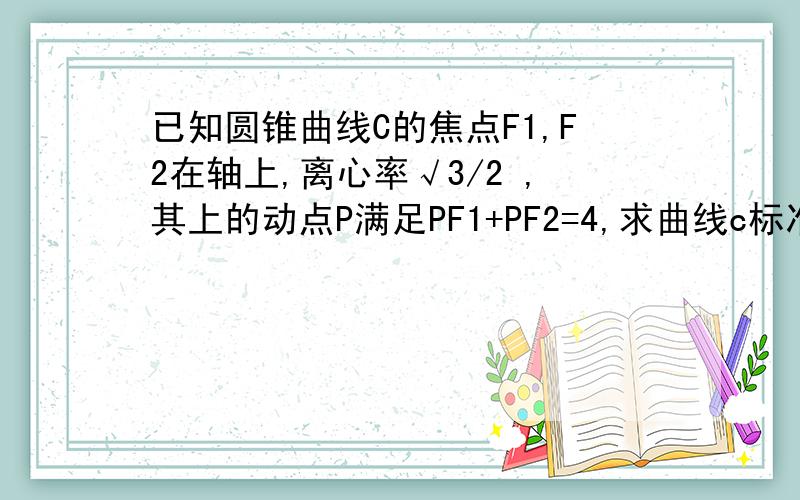 已知圆锥曲线C的焦点F1,F2在轴上,离心率√3/2 ,其上的动点P满足PF1+PF2=4,求曲线c标准方程