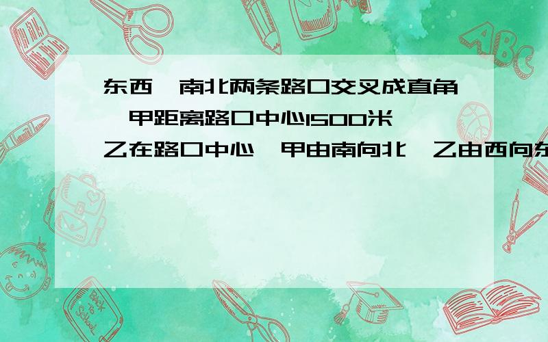 东西,南北两条路口交叉成直角,甲距离路口中心1500米,乙在路口中心,甲由南向北,乙由西向东,同时行走.甲尚未到路口,两人离路口中心的距离相等；又走45分钟后,二人离路口的距离相等.求甲乙