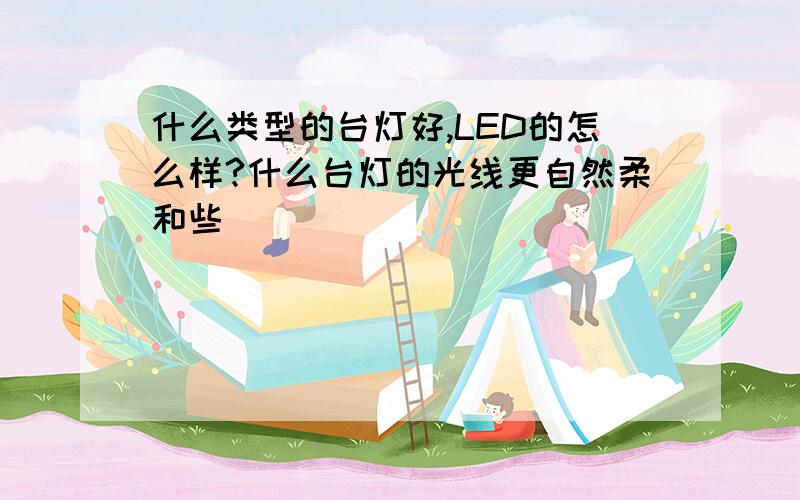 什么类型的台灯好,LED的怎么样?什么台灯的光线更自然柔和些