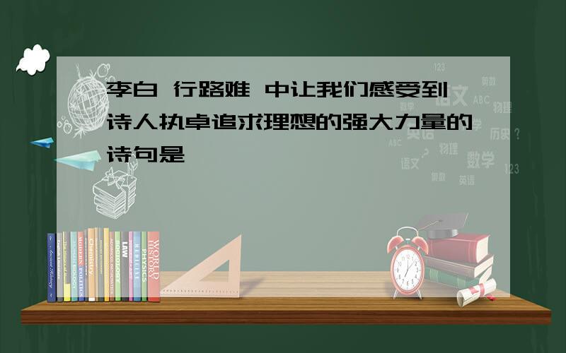 李白 行路难 中让我们感受到诗人执卓追求理想的强大力量的诗句是