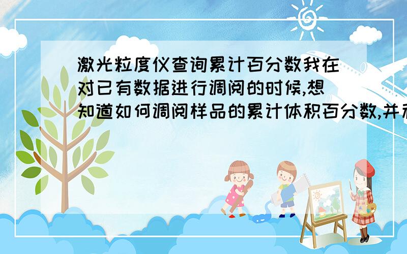 激光粒度仪查询累计百分数我在对已有数据进行调阅的时候,想知道如何调阅样品的累计体积百分数,并利用其软件自身函数库求图解法粒度参数,感谢诸位不吝赐教