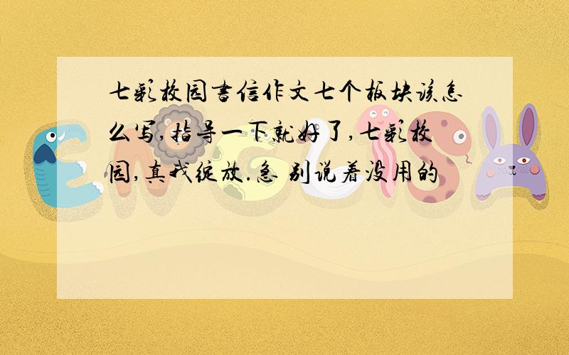 七彩校园书信作文七个板块该怎么写,指导一下就好了,七彩校园,真我绽放.急 别说着没用的