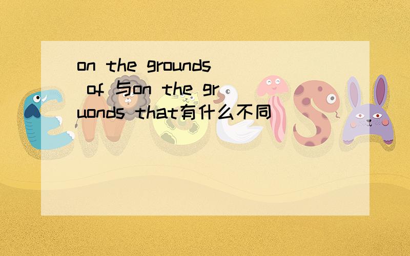 on the grounds of 与on the gruonds that有什么不同