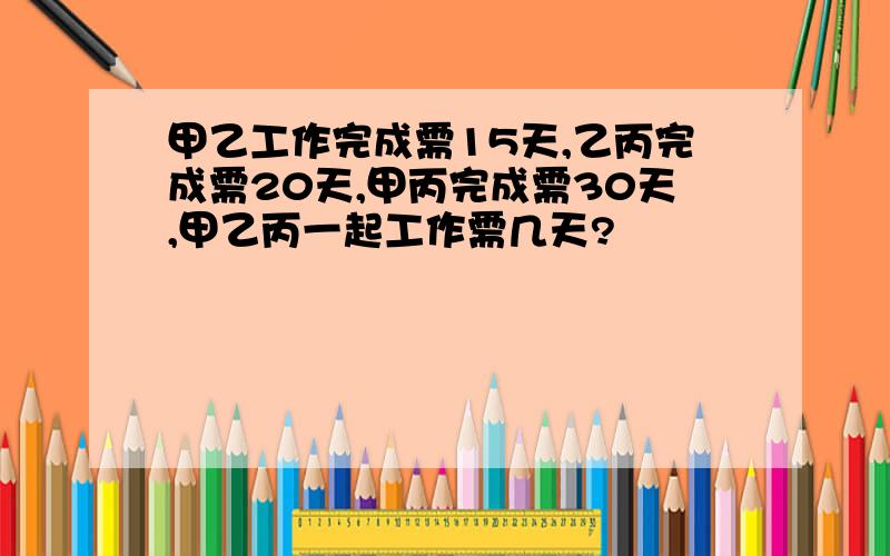 甲乙工作完成需15天,乙丙完成需20天,甲丙完成需30天,甲乙丙一起工作需几天?