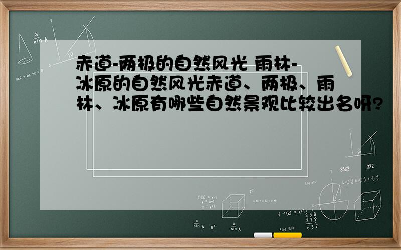 赤道-两极的自然风光 雨林-冰原的自然风光赤道、两极、雨林、冰原有哪些自然景观比较出名呀?