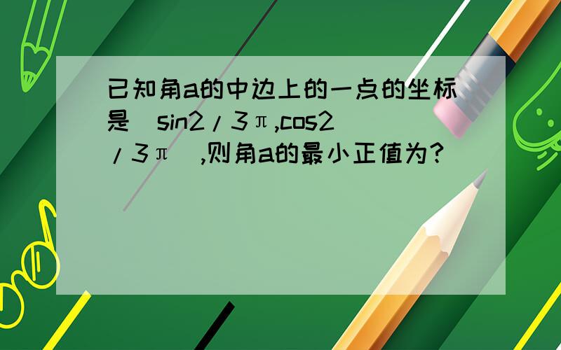 已知角a的中边上的一点的坐标是（sin2/3π,cos2/3π）,则角a的最小正值为?