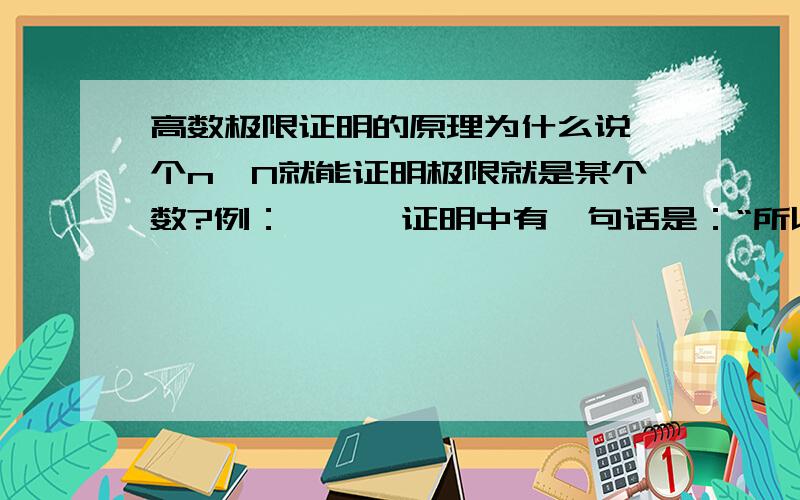 高数极限证明的原理为什么说一个n>N就能证明极限就是某个数?例：      证明中有一句话是：“所以,任意的ε>0,取N=[1/ε],则当n>N时,就有   |.|N时凭什么就能说明极限就是1了?