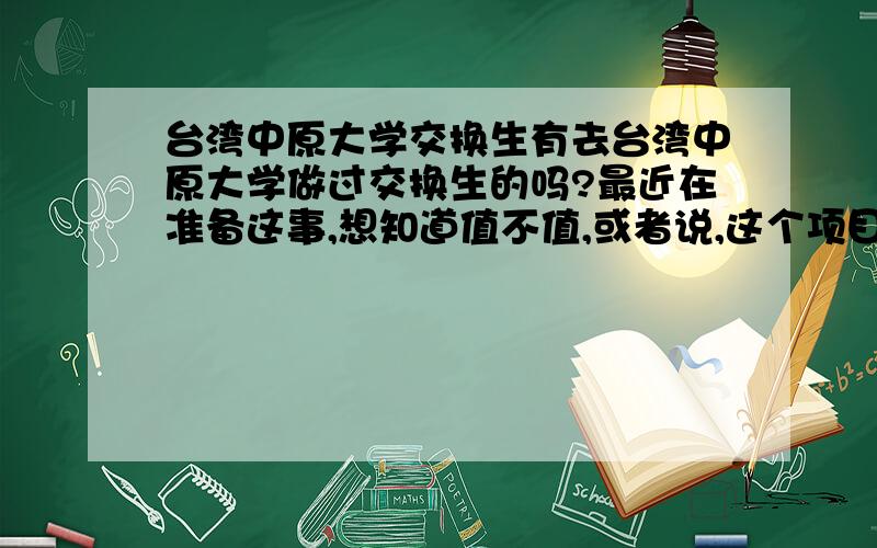 台湾中原大学交换生有去台湾中原大学做过交换生的吗?最近在准备这事,想知道值不值,或者说,这个项目到底怎么样.