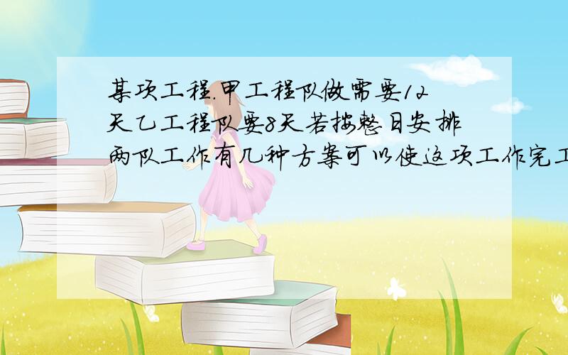 某项工程.甲工程队做需要12天乙工程队要8天若按整日安排两队工作有几种方案可以使这项工作完工天数不过10天在线等啊!