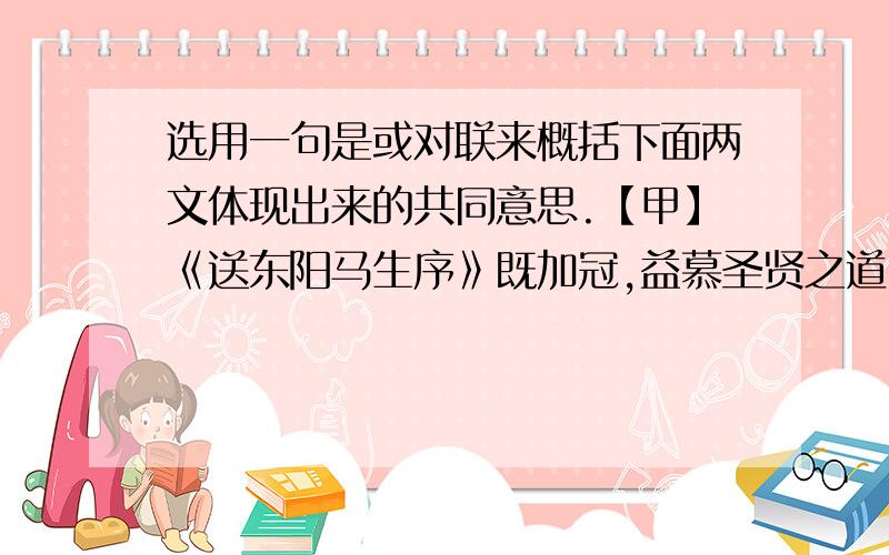 选用一句是或对联来概括下面两文体现出来的共同意思.【甲】《送东阳马生序》既加冠,益慕圣贤之道.又患无硕师名人与游,尝趋百里外,从乡之先达执经叩问.先达德隆望尊,门人弟子填其室,