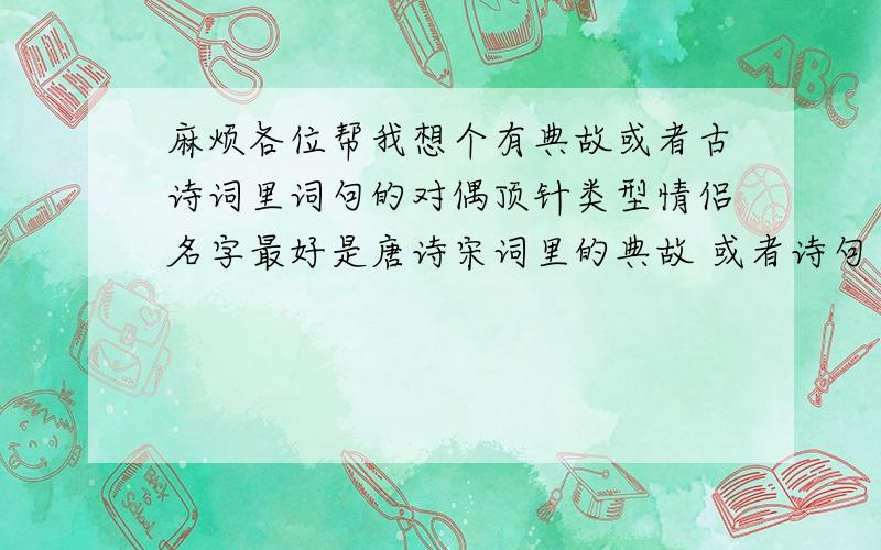 麻烦各位帮我想个有典故或者古诗词里词句的对偶顶针类型情侣名字最好是唐诗宋词里的典故 或者诗句 字数2-5个字