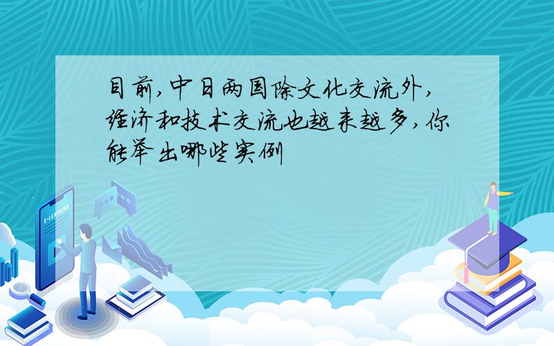 目前,中日两国除文化交流外,经济和技术交流也越来越多,你能举出哪些实例