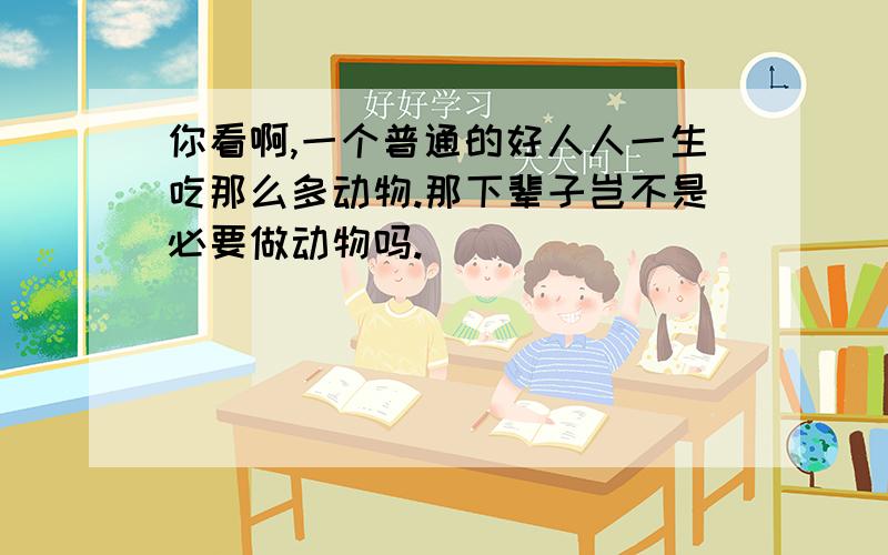 你看啊,一个普通的好人人一生吃那么多动物.那下辈子岂不是必要做动物吗.