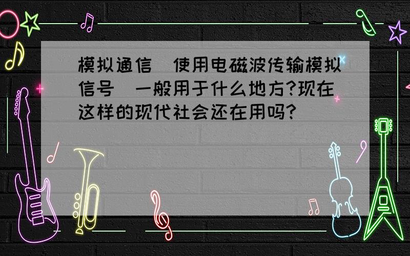 模拟通信（使用电磁波传输模拟信号）一般用于什么地方?现在这样的现代社会还在用吗?