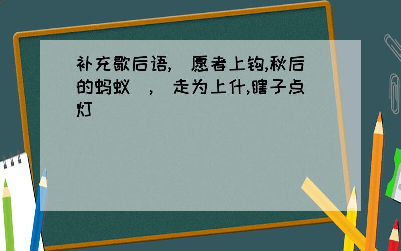 补充歇后语,＿愿者上钩,秋后的蚂蚁＿,＿走为上什,瞎子点灯＿