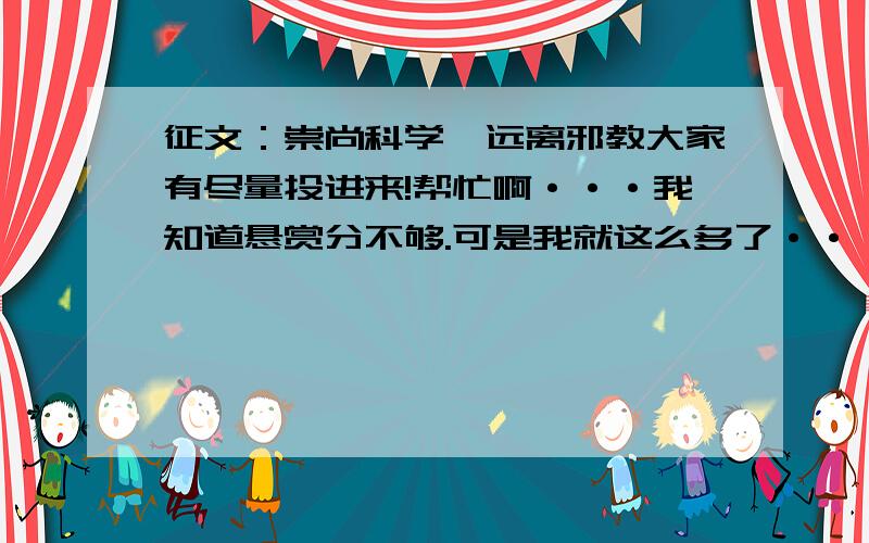 征文：崇尚科学,远离邪教大家有尽量投进来!帮忙啊···我知道悬赏分不够.可是我就这么多了··