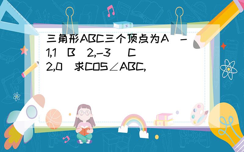 三角形ABC三个顶点为A（-1,1）B(2,-3) C(2,0)求COS∠ABC,