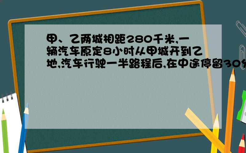 甲、乙两城相距280千米,一辆汽车原定8小时从甲城开到乙地,汽车行驶一半路程后,在中途停留30分钟.如果汽车按原定时间到达乙城,那么,在行驶后半段路程时应比原来速度加快多少?如果汽车按