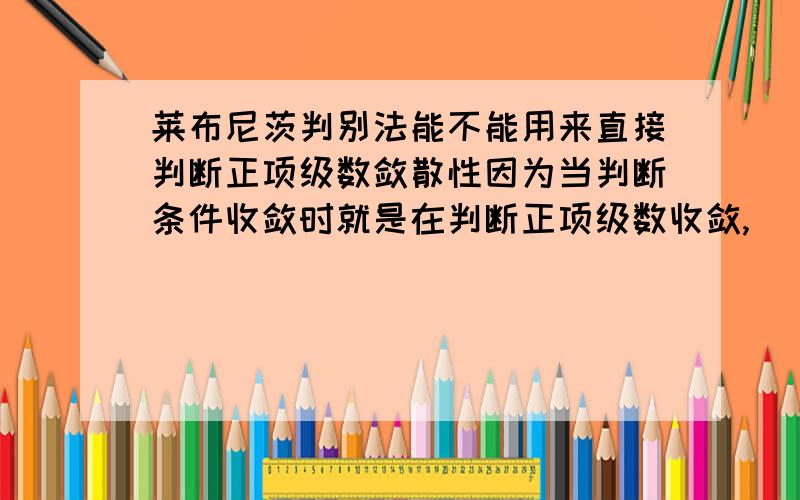 莱布尼茨判别法能不能用来直接判断正项级数敛散性因为当判断条件收敛时就是在判断正项级数收敛,