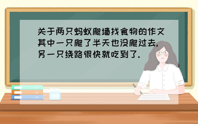 关于两只蚂蚁爬墙找食物的作文其中一只爬了半天也没爬过去,另一只绕路很快就吃到了.