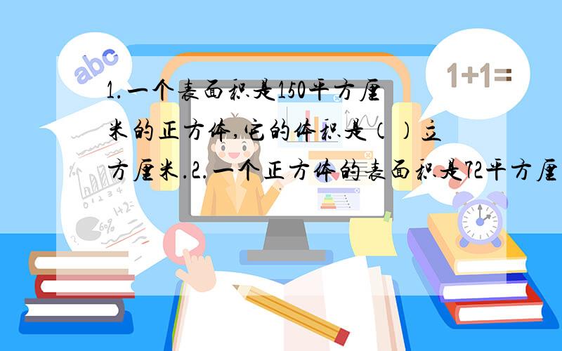 1.一个表面积是150平方厘米的正方体,它的体积是（）立方厘米.2.一个正方体的表面积是72平方厘米,它的占地面积是（）平方厘米.3.把一个表面积是30平方厘米的长方体切成两个完全一样的正