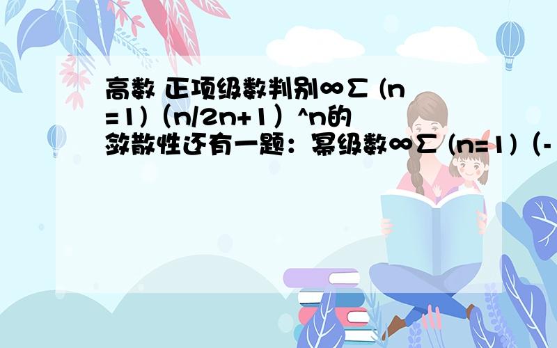 高数 正项级数判别∞∑ (n=1)（n/2n+1）^n的敛散性还有一题：幂级数∞∑ (n=1)（-1）^（n-1）*1/√n*x^n的收敛半径