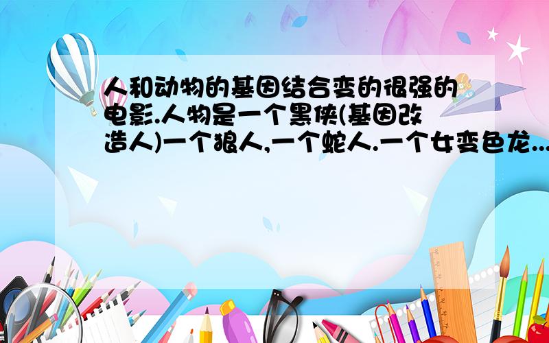 人和动物的基因结合变的很强的电影.人物是一个黑侠(基因改造人)一个狼人,一个蛇人.一个女变色龙...还有个很厉害的光头!