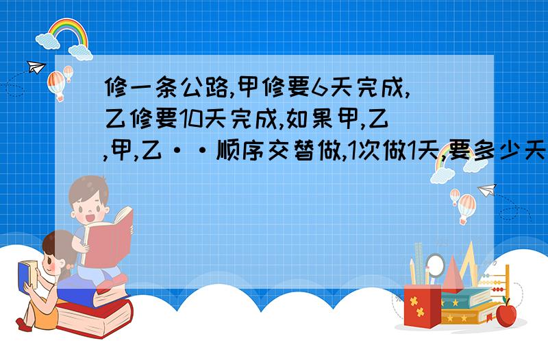 修一条公路,甲修要6天完成,乙修要10天完成,如果甲,乙,甲,乙··顺序交替做,1次做1天,要多少天?